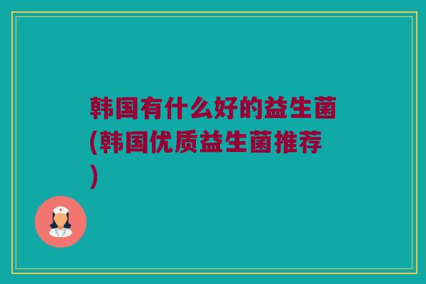 韩国有什么好的益生菌(韩国优质益生菌推荐)