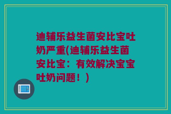 迪辅乐益生菌安比宝吐奶严重(迪辅乐益生菌安比宝：有效解决宝宝吐奶问题！)