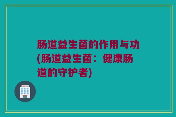 肠道益生菌的作用与功(肠道益生菌：健康肠道的守护者)