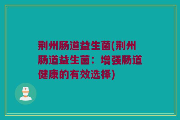 荆州肠道益生菌(荆州肠道益生菌：增强肠道健康的有效选择)