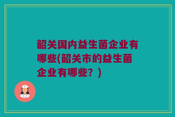 韶关国内益生菌企业有哪些(韶关市的益生菌企业有哪些？)
