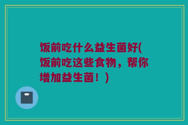 饭前吃什么益生菌好(饭前吃这些食物，帮你增加益生菌！)