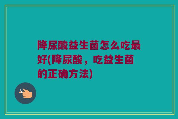 降尿酸益生菌怎么吃最好(降尿酸，吃益生菌的正确方法)