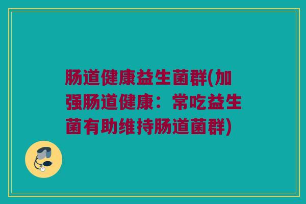肠道健康益生菌群(加强肠道健康:常吃益生菌有助维持肠道菌群) 肠道健康益生菌群(加强肠道健康:常吃益生菌有助维持肠道菌群)