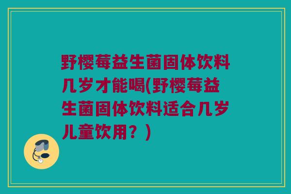 野樱莓益生菌固体饮料几岁才能喝(野樱莓益生菌固体饮料适合几岁儿童饮用？)