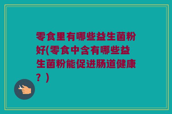 零食里有哪些益生菌粉好(零食中含有哪些益生菌粉能促进肠道健康？)