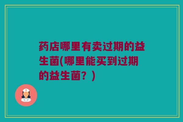 药店哪里有卖过期的益生菌(哪里能买到过期的益生菌？)