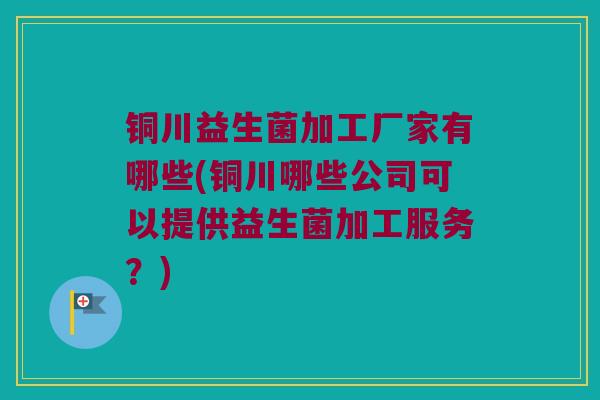 铜川益生菌加工厂家有哪些(铜川哪些公司可以提供益生菌加工服务？)