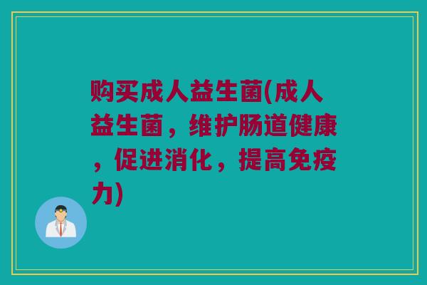 购买成人益生菌(成人益生菌，维护肠道健康，促进消化，提高免疫力)
