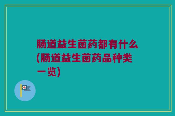 肠道益生菌药都有什么(肠道益生菌药品种类一览)
