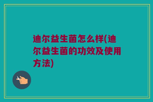 迪尔益生菌怎么样(迪尔益生菌的功效及使用方法)
