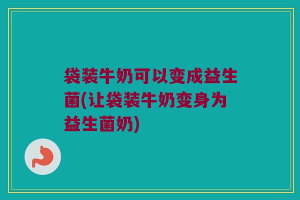 袋装牛奶可以变成益生菌(让袋装牛奶变身为益生菌奶)
