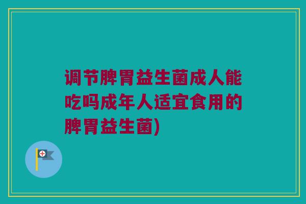 调节脾胃益生菌成人能吃吗成年人适宜食用的脾胃益生菌)