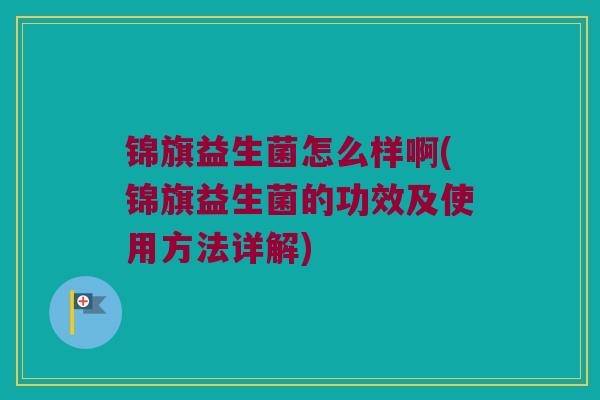 锦旗益生菌怎么样啊(锦旗益生菌的功效及使用方法详解)