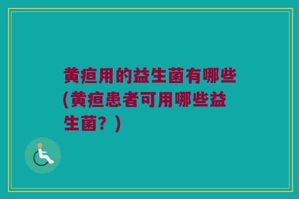 黄疸用的益生菌有哪些(黄疸患者可用哪些益生菌？)