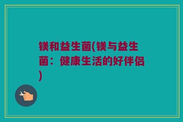 镁和益生菌(镁与益生菌:健康生活的好伴侣) 镁和益生菌(镁与益生菌:健康生活的好伴侣)