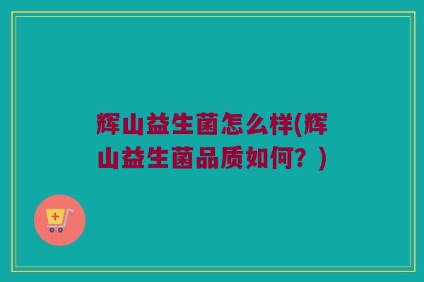 辉山益生菌怎么样(辉山益生菌品质如何？)