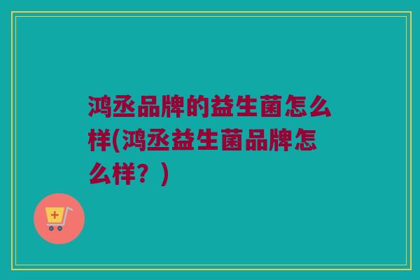 鸿丞品牌的益生菌怎么样(鸿丞益生菌品牌怎么样？)