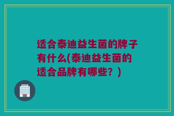 适合泰迪益生菌的牌子有什么(泰迪益生菌的适合品牌有哪些？)