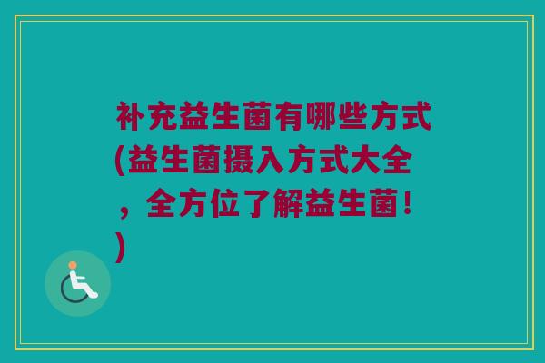 补充益生菌有哪些方式(益生菌摄入方式大全，全方位了解益生菌！)