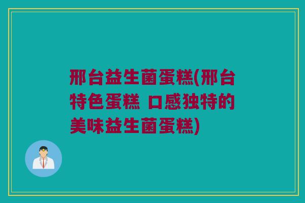 邢台益生菌蛋糕(邢台特色蛋糕 口感独特的美味益生菌蛋糕)