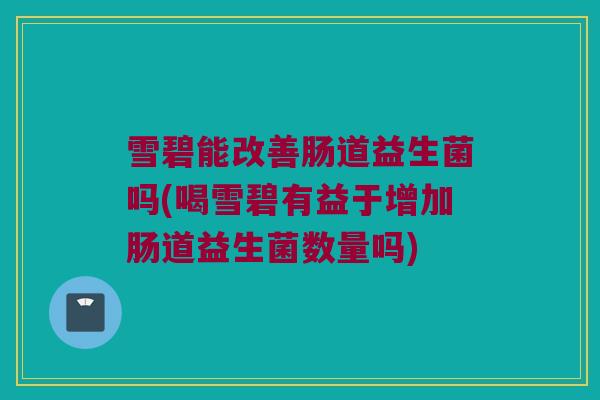 雪碧能改善肠道益生菌吗(喝雪碧有益于增加肠道益生菌数量吗)
