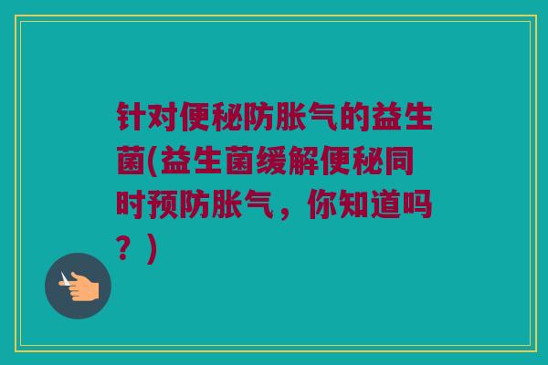 针对便秘防胀气的益生菌(益生菌缓解便秘同时预防胀气，你知道吗？)