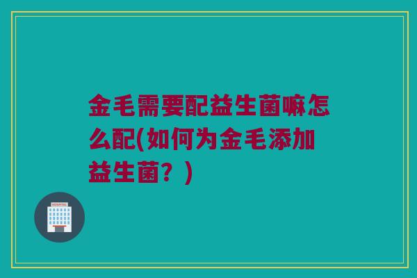 金毛需要配益生菌嘛怎么配(如何为金毛添加益生菌？)