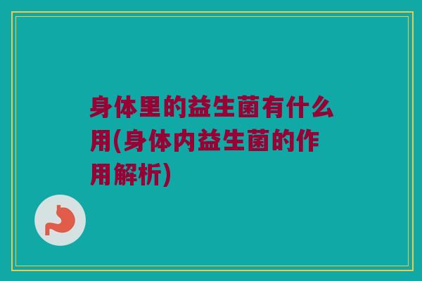 身体里的益生菌有什么用(身体内益生菌的作用解析)