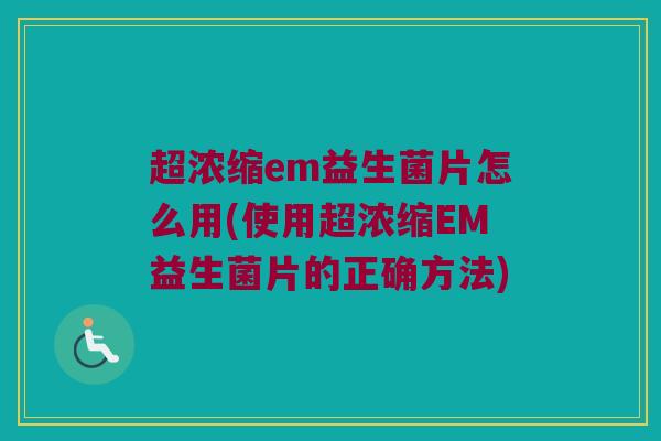 超浓缩em益生菌片怎么用(使用超浓缩EM益生菌片的正确方法)