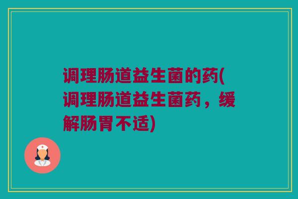 调理肠道益生菌的药(调理肠道益生菌药,缓解肠胃不适) 调理肠道益生菌的药(调理肠道益生菌药,缓解肠胃不适)