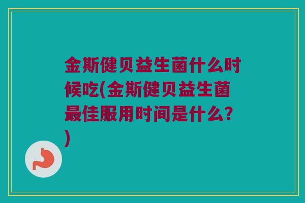 金斯健贝益生菌什么时候吃(金斯健贝益生菌最佳服用时间是什么？)