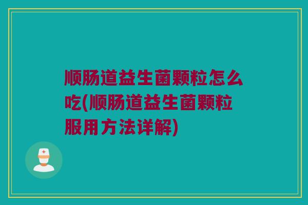 顺肠道益生菌颗粒怎么吃(顺肠道益生菌颗粒服用方法详解)