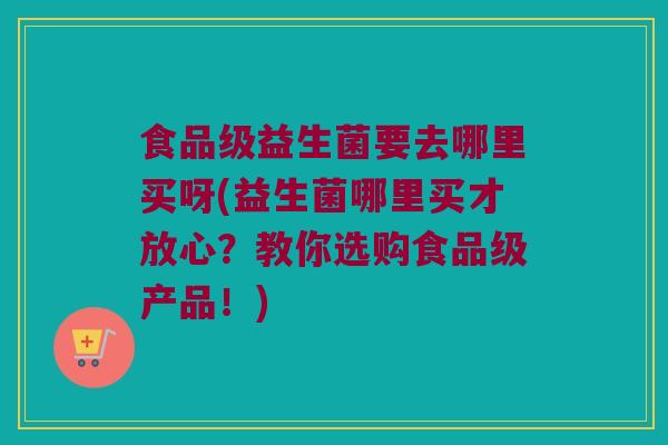食品级益生菌要去哪里买呀(益生菌哪里买才放心？教你选购食品级产品！)