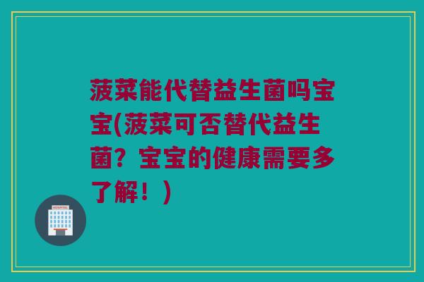菠菜能代替益生菌吗宝宝(菠菜可否替代益生菌？宝宝的健康需要多了解！)