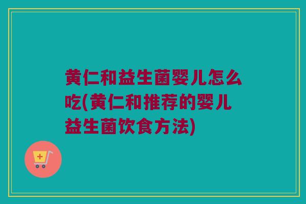 黄仁和益生菌婴儿怎么吃(黄仁和推荐的婴儿益生菌饮食方法)
