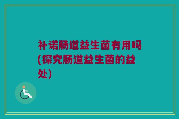 补诺肠道益生菌有用吗(探究肠道益生菌的益处)