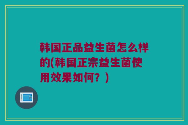 韩国正品益生菌怎么样的(韩国正宗益生菌使用效果如何？)