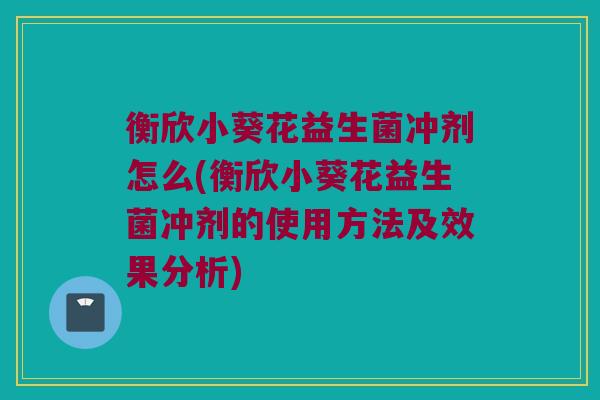 衡欣小葵花益生菌冲剂怎么(衡欣小葵花益生菌冲剂的使用方法及效果分析)