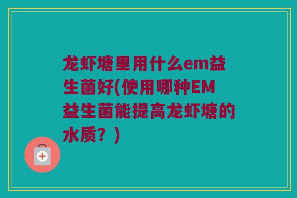 龙虾塘里用什么em益生菌好(使用哪种EM益生菌能提高龙虾塘的水质？)