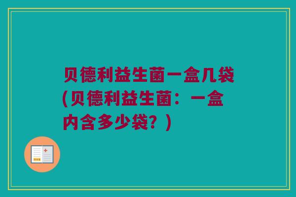 贝德利益生菌一盒几袋(贝德利益生菌：一盒内含多少袋？)