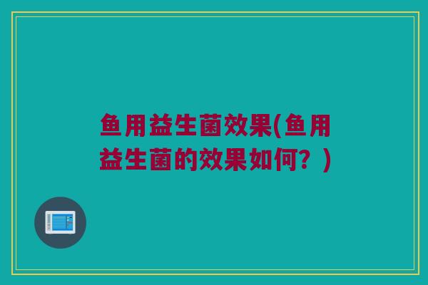 鱼用益生菌效果(鱼用益生菌的效果如何？)