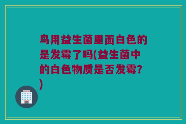 鸟用益生菌里面白色的是发霉了吗(益生菌中的白色物质是否发霉？)