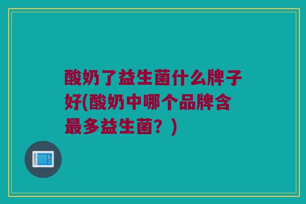 酸奶了益生菌什么牌子好(酸奶中哪个品牌含最多益生菌？)