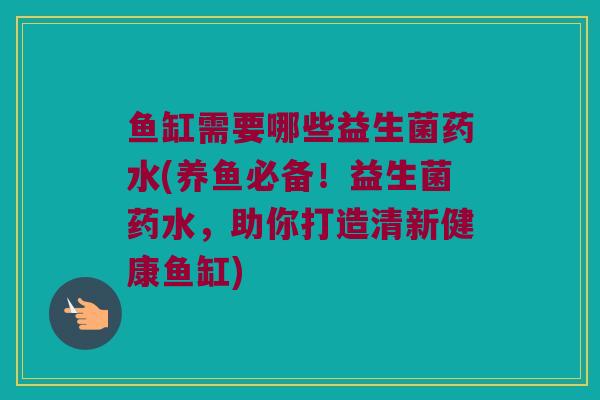 鱼缸需要哪些益生菌药水(养鱼必备！益生菌药水，助你打造清新健康鱼缸)