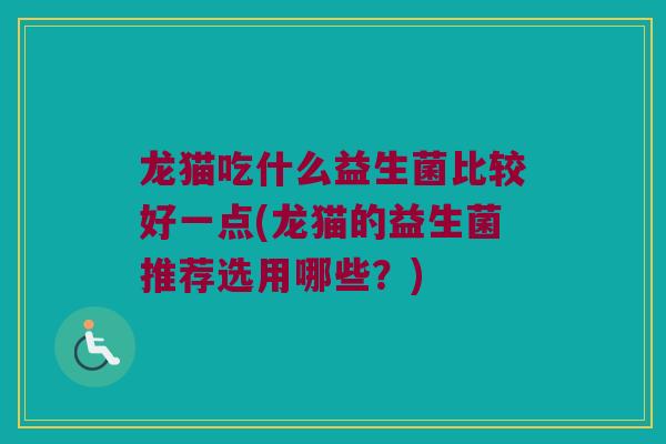 龙猫吃什么益生菌比较好一点(龙猫的益生菌推荐选用哪些？)