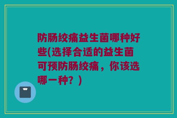 防肠绞痛益生菌哪种好些(选择合适的益生菌可预防肠绞痛，你该选哪一种？)