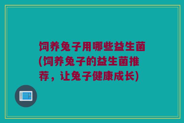 饲养兔子用哪些益生菌(饲养兔子的益生菌推荐，让兔子健康成长)
