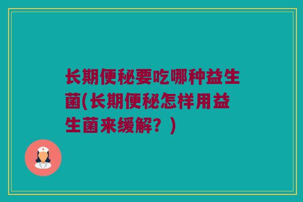 长期便秘要吃哪种益生菌(长期便秘怎样用益生菌来缓解？)