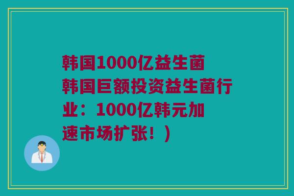 韩国1000亿益生菌韩国巨额投资益生菌行业：1000亿韩元加速市场扩张！)